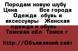 Породам новую шубу › Цена ­ 3 000 - Все города Одежда, обувь и аксессуары » Женская одежда и обувь   . Томская обл.,Томск г.